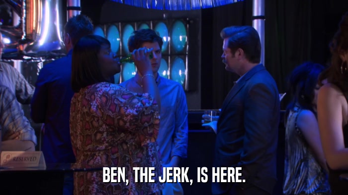 BEN, THE JERK, IS HERE.  
