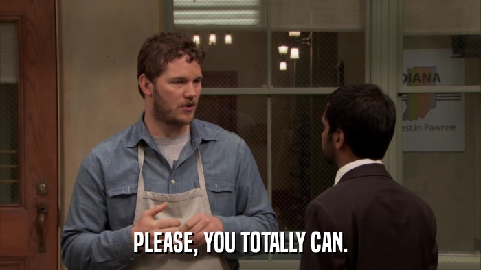 PLEASE, YOU TOTALLY CAN.  
