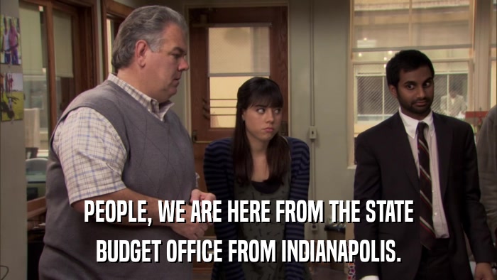 PEOPLE, WE ARE HERE FROM THE STATE BUDGET OFFICE FROM INDIANAPOLIS. 