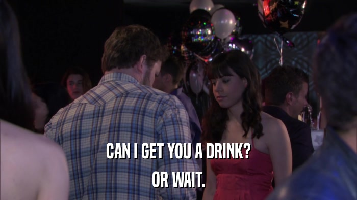 CAN I GET YOU A DRINK? OR WAIT. 