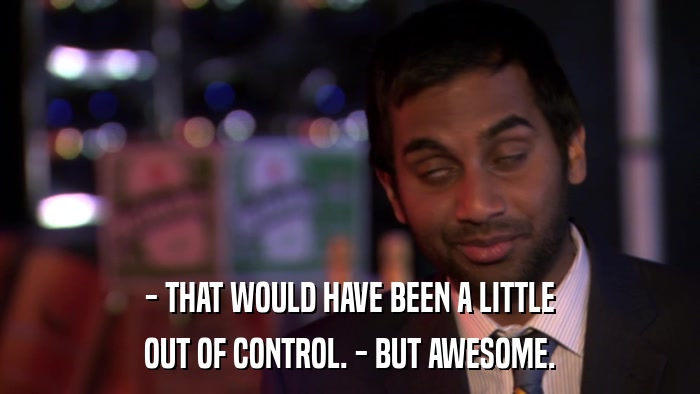 - THAT WOULD HAVE BEEN A LITTLE OUT OF CONTROL. - BUT AWESOME. 