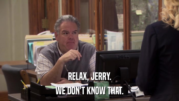 RELAX, JERRY. WE DON'T KNOW THAT. 