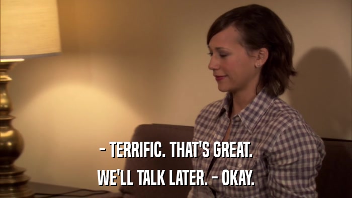 - TERRIFIC. THAT'S GREAT. WE'LL TALK LATER. - OKAY. 