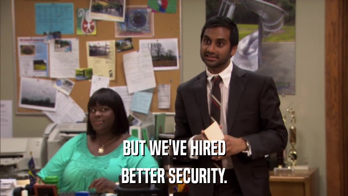 BUT WE'VE HIRED BETTER SECURITY. 