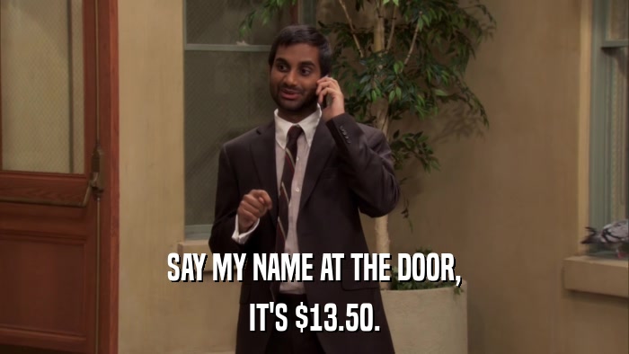 SAY MY NAME AT THE DOOR, IT'S $13.50. 