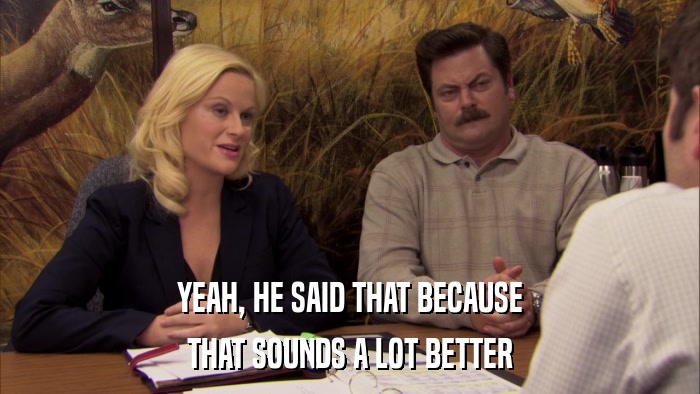 YEAH, HE SAID THAT BECAUSE THAT SOUNDS A LOT BETTER 