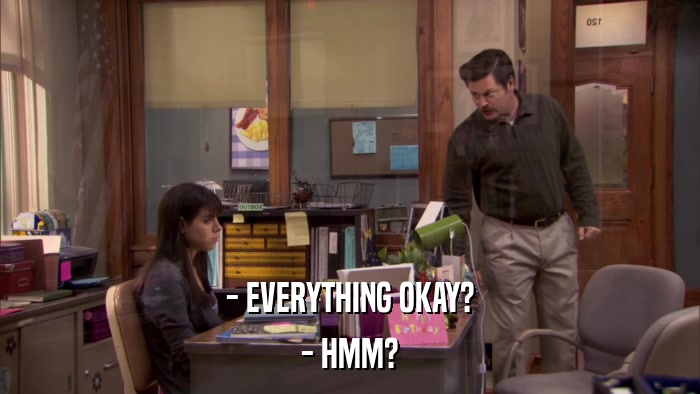 - EVERYTHING OKAY? - HMM? 