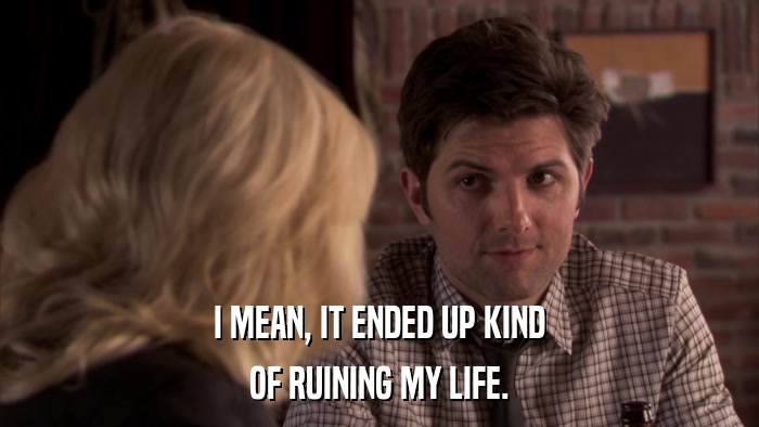 I MEAN, IT ENDED UP KIND OF RUINING MY LIFE. 