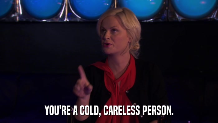 YOU'RE A COLD, CARELESS PERSON.  
