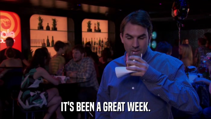 IT'S BEEN A GREAT WEEK.  