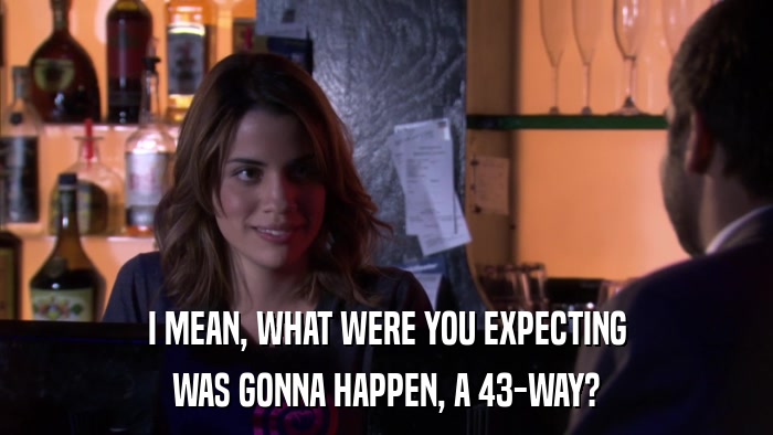 I MEAN, WHAT WERE YOU EXPECTING WAS GONNA HAPPEN, A 43-WAY? 
