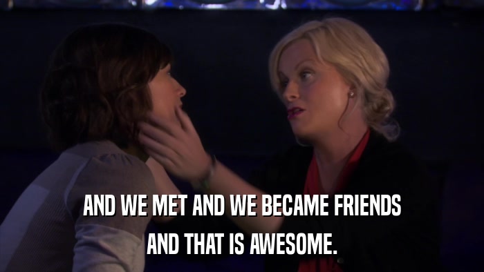 AND WE MET AND WE BECAME FRIENDS AND THAT IS AWESOME. 