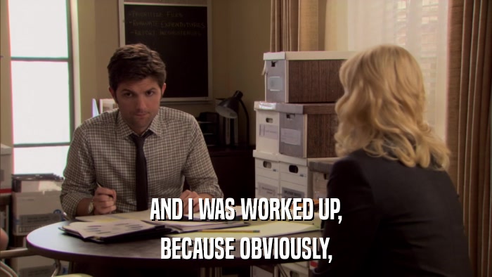 AND I WAS WORKED UP, BECAUSE OBVIOUSLY, 