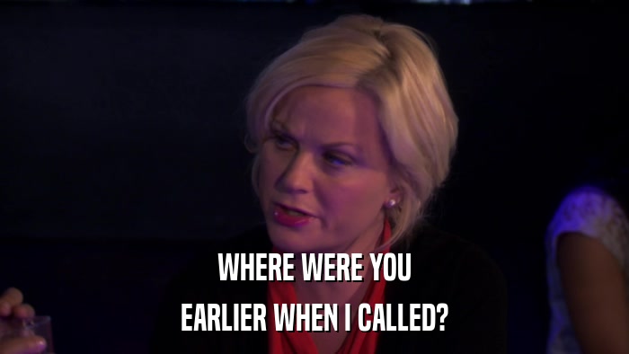 WHERE WERE YOU EARLIER WHEN I CALLED? 