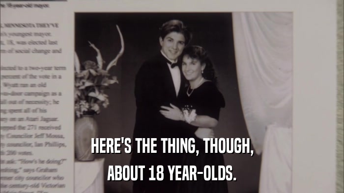 HERE'S THE THING, THOUGH, ABOUT 18 YEAR-OLDS. 