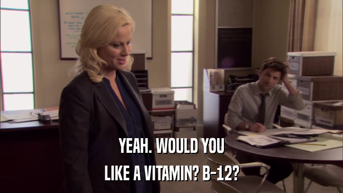 YEAH. WOULD YOU LIKE A VITAMIN? B-12? 