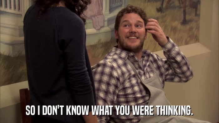 SO I DON'T KNOW WHAT YOU WERE THINKING.  