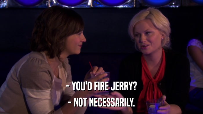 - YOU'D FIRE JERRY? - NOT NECESSARILY. 