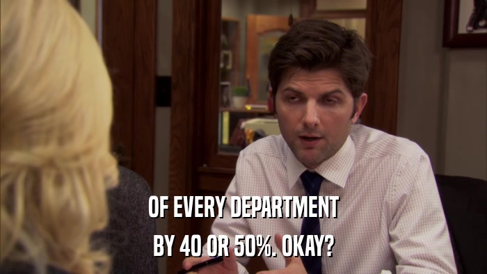 OF EVERY DEPARTMENT BY 40 OR 50%. OKAY? 