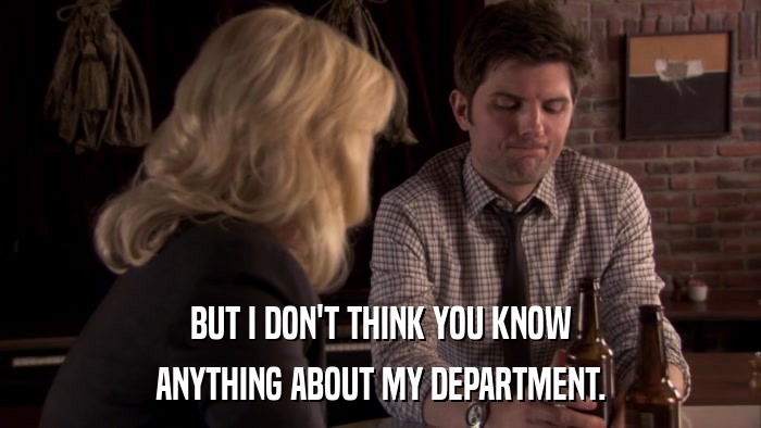 BUT I DON'T THINK YOU KNOW ANYTHING ABOUT MY DEPARTMENT. 