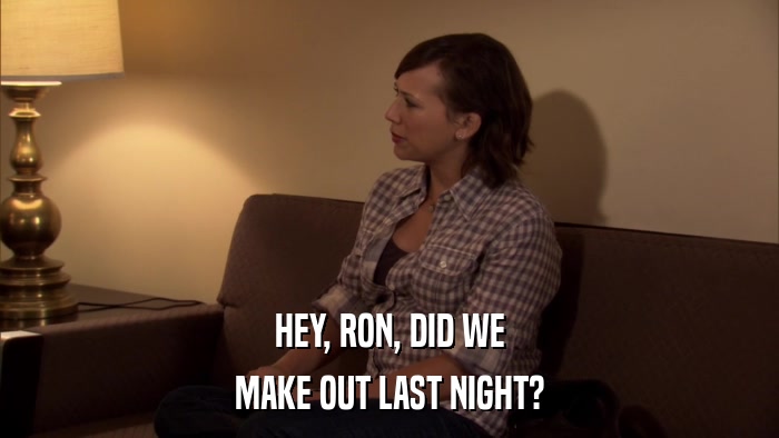 HEY, RON, DID WE MAKE OUT LAST NIGHT? 