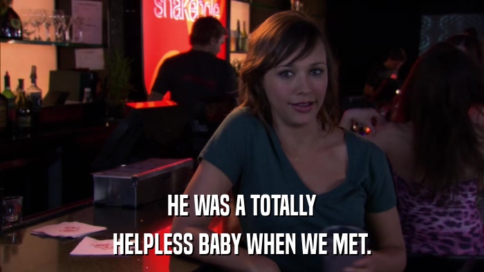 HE WAS A TOTALLY HELPLESS BABY WHEN WE MET. 