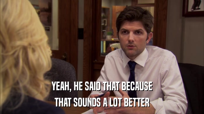 YEAH, HE SAID THAT BECAUSE THAT SOUNDS A LOT BETTER 