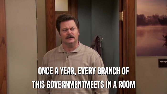ONCE A YEAR, EVERY BRANCH OF THIS GOVERNMENTMEETS IN A ROOM 
