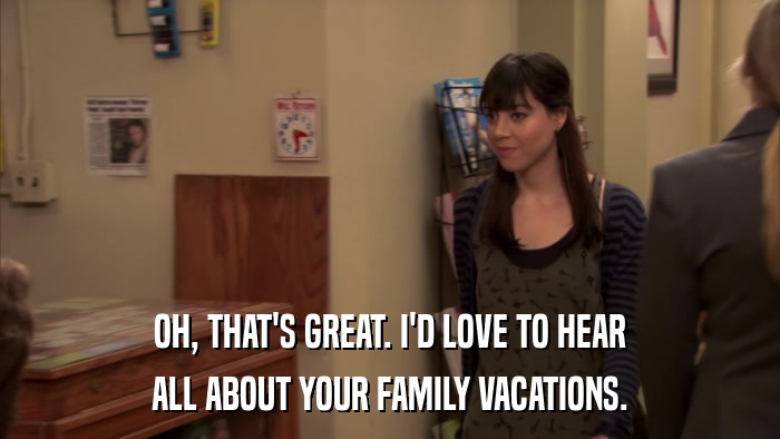 OH, THAT'S GREAT. I'D LOVE TO HEAR ALL ABOUT YOUR FAMILY VACATIONS. 