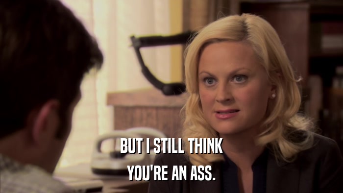 BUT I STILL THINK YOU'RE AN ASS. 