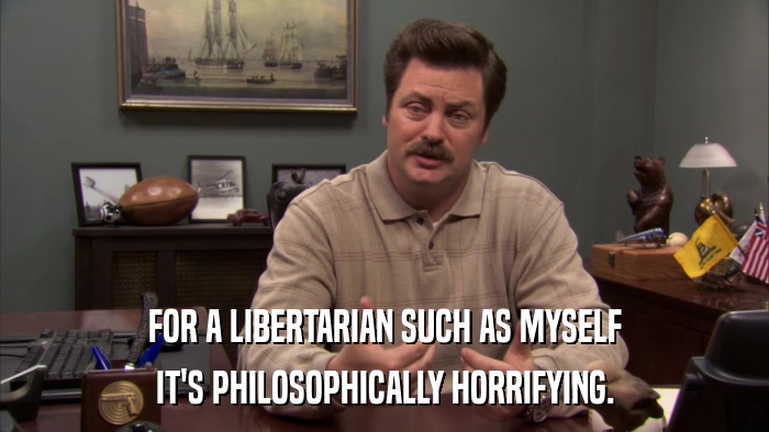 FOR A LIBERTARIAN SUCH AS MYSELF IT'S PHILOSOPHICALLY HORRIFYING. 