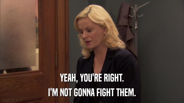 YEAH, YOU'RE RIGHT. I'M NOT GONNA FIGHT THEM. 