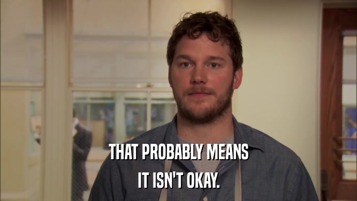 THAT PROBABLY MEANS IT ISN'T OKAY. 