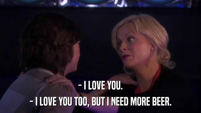 - I LOVE YOU. - I LOVE YOU TOO, BUT I NEED MORE BEER. 