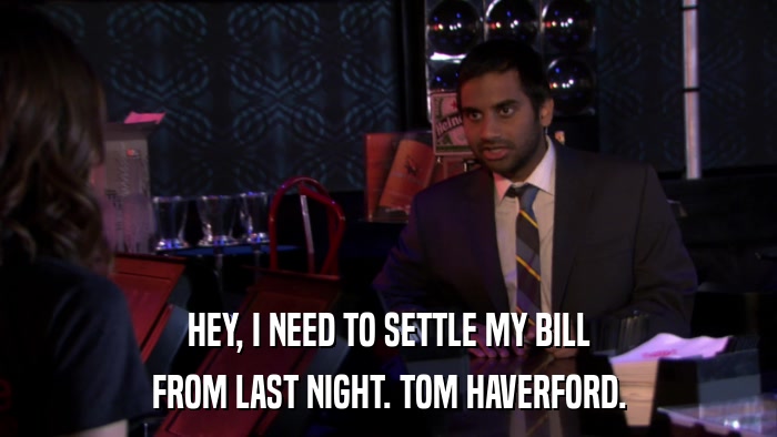 HEY, I NEED TO SETTLE MY BILL FROM LAST NIGHT. TOM HAVERFORD. 