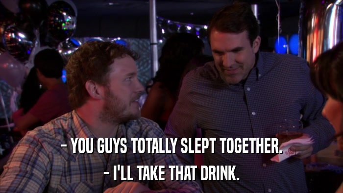 - YOU GUYS TOTALLY SLEPT TOGETHER. - I'LL TAKE THAT DRINK. 