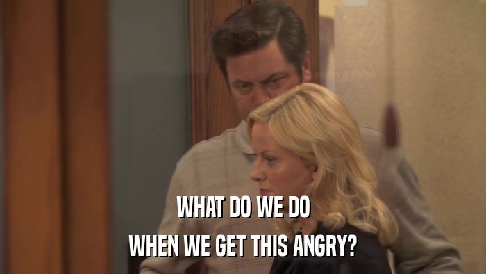 WHAT DO WE DO WHEN WE GET THIS ANGRY? 