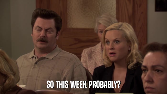 SO THIS WEEK PROBABLY?  
