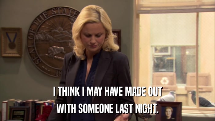 I THINK I MAY HAVE MADE OUT WITH SOMEONE LAST NIGHT. 