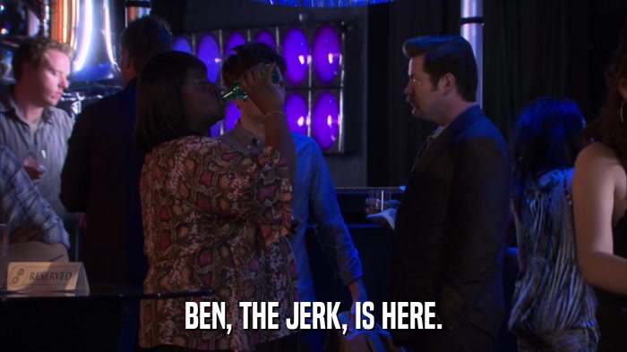 BEN, THE JERK, IS HERE.  