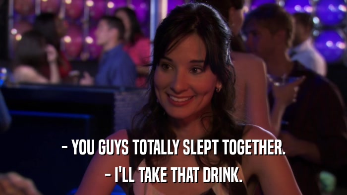 - YOU GUYS TOTALLY SLEPT TOGETHER. - I'LL TAKE THAT DRINK. 