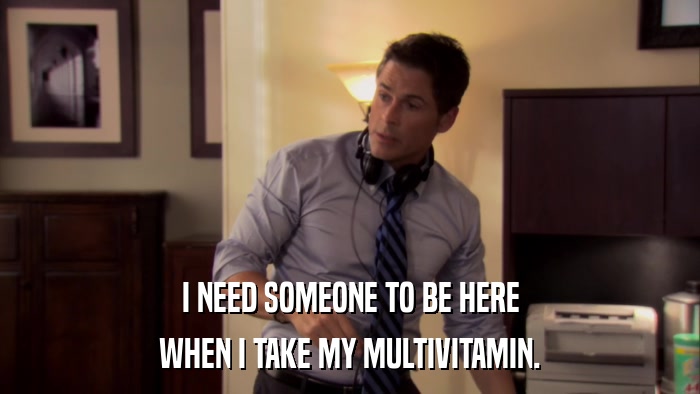 I NEED SOMEONE TO BE HERE WHEN I TAKE MY MULTIVITAMIN. 