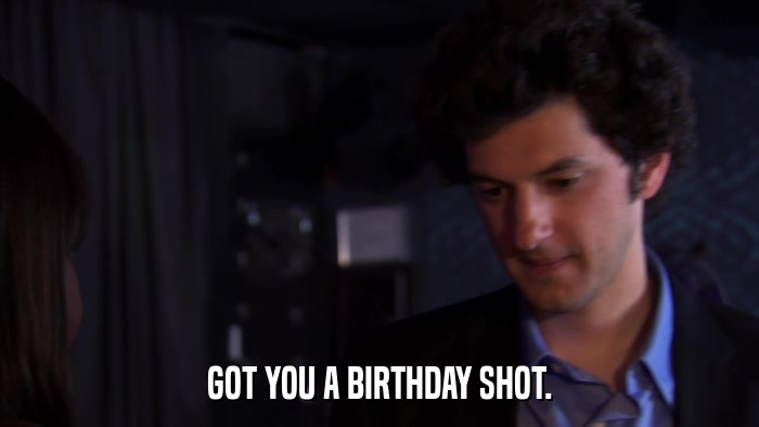 GOT YOU A BIRTHDAY SHOT.  