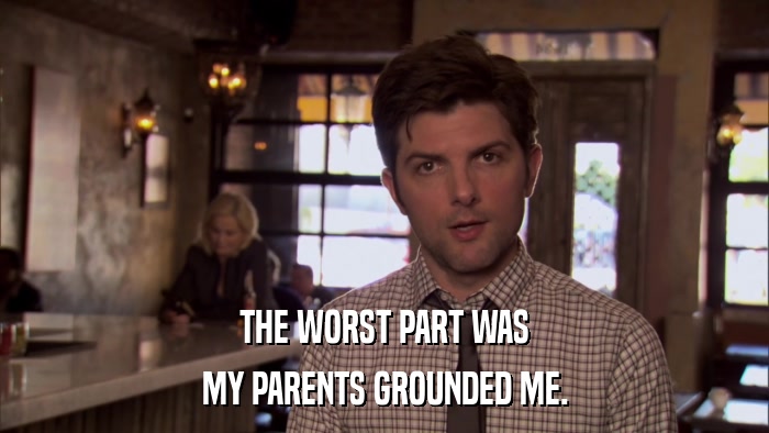 THE WORST PART WAS MY PARENTS GROUNDED ME. 
