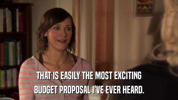 THAT IS EASILY THE MOST EXCITING BUDGET PROPOSAL I'VE EVER HEARD. 