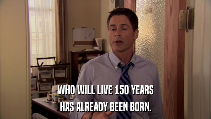 WHO WILL LIVE 150 YEARS HAS ALREADY BEEN BORN. 