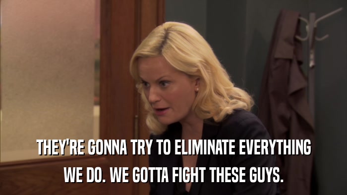 THEY'RE GONNA TRY TO ELIMINATE EVERYTHING WE DO. WE GOTTA FIGHT THESE GUYS. 