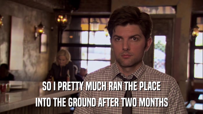 SO I PRETTY MUCH RAN THE PLACE INTO THE GROUND AFTER TWO MONTHS 