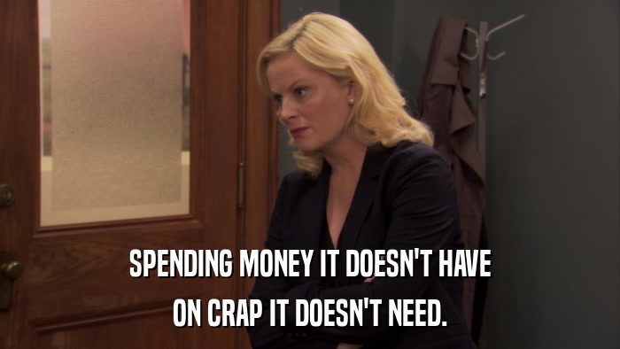 SPENDING MONEY IT DOESN'T HAVE ON CRAP IT DOESN'T NEED. 