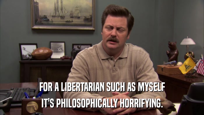 FOR A LIBERTARIAN SUCH AS MYSELF IT'S PHILOSOPHICALLY HORRIFYING. 